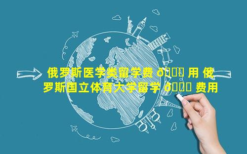 俄罗斯医学类留学费 🐘 用 俄罗斯国立体育大学留学 🐛 费用